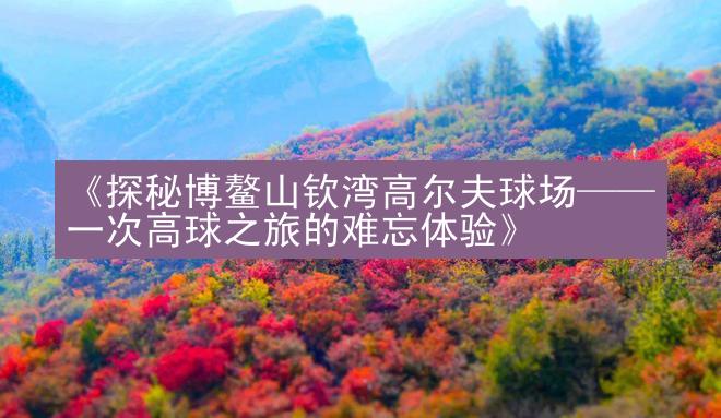 《探秘博鳌山钦湾高尔夫球场——一次高球之旅的难忘体验》